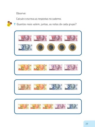 39
Observe:
7	 Quantos reais valem, juntas, as notas de cada grupo?
Calcule e escreva as respostas no caderno.
 