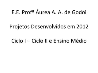 E.E. Profª Áurea A. A. de Godoi

Projetos Desenvolvidos em 2012

Ciclo I – Ciclo II e Ensino Médio
 
