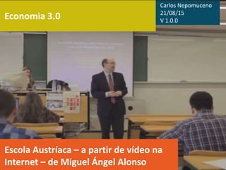 Economia 3.0
Escola Austríaca – a partir de vídeo na
Internet – de Miguel Ángel Alonso
Carlos Nepomuceno
21/08/15
V 1.0.0
 