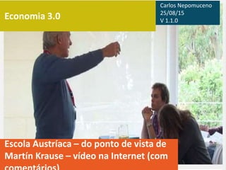 Economia 3.0
Escola Austríaca – do ponto de vista de
Martín Krause – vídeo na Internet (com
Carlos Nepomuceno
26/08/15
V 1.1.1
 