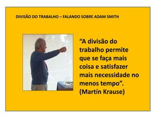 “A divisão do
trabalho permite
que se faça mais
coisa e satisfaça mais
necessidades em
menor tempo”.
(Martín Krause)
DIVIS...