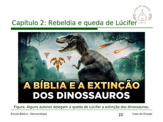 10
Capítulo 2: Rebeldia e queda de Lúcifer
Escola Bíblica - Demonologia Casa de Oração
Figura. Alguns autores delegam a queda de Lúcifer a extinção dos dinossauros.
 