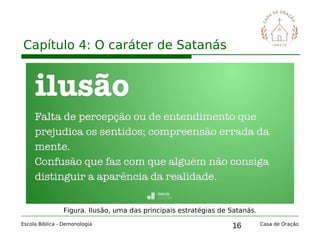 16
Capítulo 4: O caráter de Satanás
Escola Bíblica - Demonologia Casa de Oração
Figura. Ilusão, uma das principais estratégias de Satanás.
 