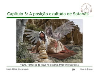19
Capítulo 5: A posição exaltada de Satanás
Escola Bíblica - Demonologia Casa de Oração
Figura. Tentação de Jesus no deserto. Imagem ilustrativa.
 