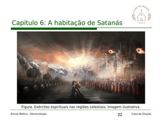22
Capítulo 6: A habitação de Satanás
Escola Bíblica - Demonologia Casa de Oração
Figura. Exércitos espirituais nas regiões celestiais. Imagem ilustrativa.
 