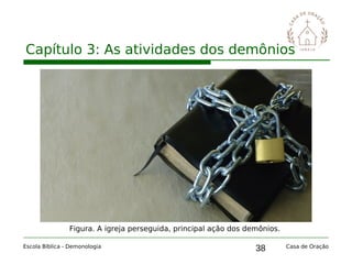 38
Capítulo 3: As atividades dos demônios
Escola Bíblica - Demonologia Casa de Oração
Figura. A igreja perseguida, principal ação dos demônios.
 