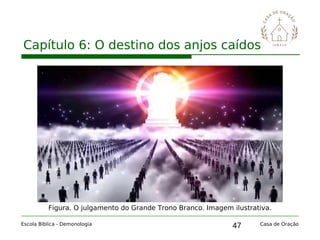 47
Capítulo 6: O destino dos anjos caídos
Escola Bíblica - Demonologia Casa de Oração
Figura. O julgamento do Grande Trono Branco. Imagem ilustrativa.
 