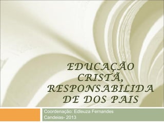 EDUCAÇÃO
CRISTÃ,
RESPONSABILIDA
DE DOS PAIS
Coordenação: Edleuza Fernandes
Candeias- 2013
 
