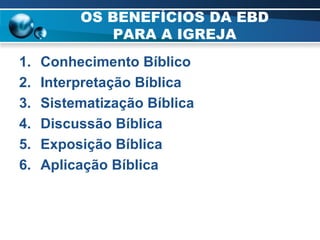 OS BENEFÍCIOS DA EBD PARA A IGREJA Conhecimento Bíblico  Interpretação Bíblica Sistematização Bíblica Discussão Bíblica Exposição Bíblica Aplicação Bíblica  