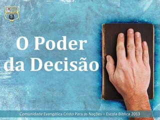 O Poder
da Decisão

 Comunidade Evangélica Cristo Para as Nações – Escola Bíblica 2013
 