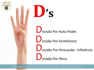 D’s
                     D      ecisão Por Auto Poder

                     D     ecisão Por Sentimento

                     D      ecisão Por Persuasão - Influência

                     D      ecisão Por Risco

Comunidade Evangélica Cristo Para as Nações – Escola Bíblica 2013
 