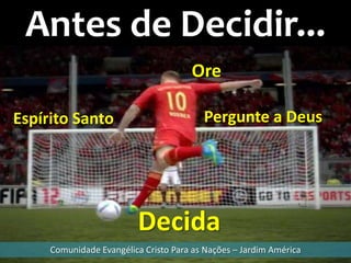 Antes de Decidir...
                                      Ore

Espírito Santo                           Pergunte a Deus




                         Decida
     Comunidade Evangélica Cristo Para as Nações – Jardim América
 