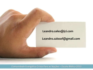Leandro.sales@jci.com

                            Leandro.salesef@gmail.com




Comunidade Evangélica Cristo Para as Nações – Escola Bíblica 2013
 