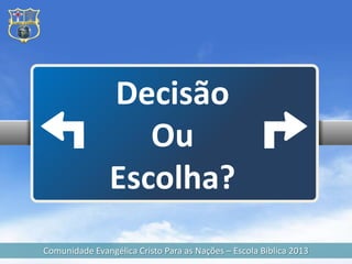 Decisão
                   Ou
                Escolha?
Comunidade Evangélica Cristo Para as Nações – Escola Bíblica 2013
 