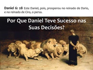 Daniel 6: 28 Este Daniel, pois, prosperou no reinado de Dario,
e no reinado de Ciro, o persa.

  Por Que Daniel Teve Sucesso nas
          Suas Decisões?
 