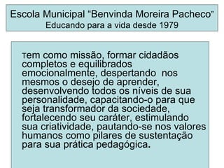Escola Municipal “Benvinda Moreira Pacheco” ,[object Object],Escola Municipal “Benvinda Moreira Pacheco ” Educando para a vida desde 1979 