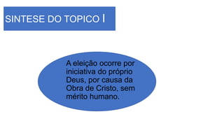 SINTESE DO TOPICO I
A eleição ocorre por
iniciativa do próprio
Deus, por causa da
Obra de Cristo, sem
mérito humano.
 