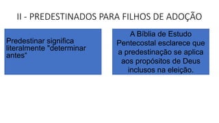 II - PREDESTINADOS PARA FILHOS DE ADOÇÃO
A Bíblia de Estudo
Pentecostal esclarece que
a predestinação se aplica
aos propósitos de Deus
inclusos na eleição.
Predestinar significa
literalmente "determinar
antes“
 
