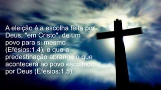 A eleição é a escolha feita por
Deus, "em Cristo", de um
povo para si mesmo
(Efésios:1.4), e que a
predestinação abrange o que
acontecerá ao povo escolhido
por Deus (Efésios:1.5).
 