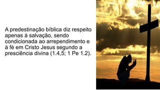 A predestinação bíblica diz respeito
apenas à salvação, sendo
condicionada ao arrependimento e
à fé em Cristo Jesus segundo a
presciência divina (1.4,5; 1 Pe 1.2).
 