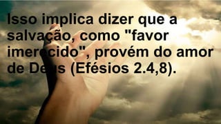 Isso implica dizer que a
salvação, como "favor
imerecido", provém do amor
de Deus (Efésios 2.4,8).
 