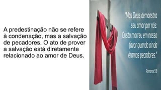 A predestinação não se refere
à condenação, mas a salvação
de pecadores. O ato de prover
a salvação está diretamente
relacionado ao amor de Deus.
 