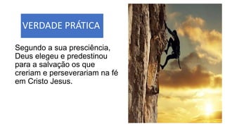 VERDADE PRÁTICA
Segundo a sua presciência,
Deus elegeu e predestinou
para a salvação os que
creriam e perseverariam na fé
em Cristo Jesus.
 