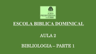 ESCOLA BIBLICA DOMINICAL
AULA 2
BIBLIOLOGIA – PARTE 1
 