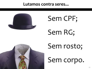 Lutamos contra seres...
11
Sem CPF;
Sem RG;
Sem rosto;
Sem corpo.
 