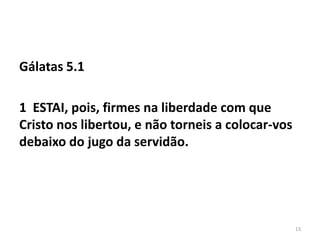 Gálatas 5.1
1 ESTAI, pois, firmes na liberdade com que
Cristo nos libertou, e não torneis a colocar-vos
debaixo do jugo da servidão.
13
 