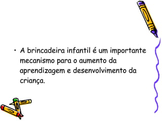 A brincadeira infantil é um importante mecanismo para o aumento da aprendizagem e desenvolvimento da criança. 