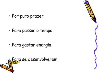 Por puro prazer Para passar o tempo Para gastar energia Para se desenvolverem 