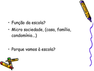 Função da escola? Micro sociedade, (casa, família, condomínio...) Porque vamos à escola? 