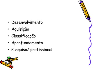 Desenvolvimento Aquisição Classificação Aprofundamento  Pesquisa/ profissional 
