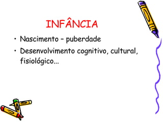 INFÂNCIA  Nascimento – puberdade Desenvolvimento cognitivo, cultural, fisiológico... 