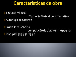 Título: A relíquia
TipologiaTextual:texto narrativo
Autor:Eça de Queiroz
Ilustradora:Gabriela
composição da obra:tem 30 paginas
 Isbn:978-989-552-293-4
 