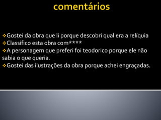 Gostei da obra que li porque descobri qual era a relíquia
Classifico esta obra com****
A personagem que preferi foi teodorico porque ele não
sabia o que queria.
Gostei das ilustrações da obra porque achei engraçadas.
 