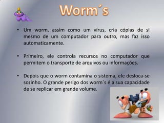 Worm´sUm worm, assim como um vírus, cria cópias de si mesmo de um computador para outro, mas faz isso automaticamente.