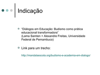 Indicação

   “Diálogos em Educação: Budismo como prática
    educacional transformadora”
    (Lama Samten + Alexandre Freitas, Universidade
    Federal de Pernambuco)

   Link para um trecho:

    http://mandalaescola.org/budismo-e-academia-em-dialogo/
 