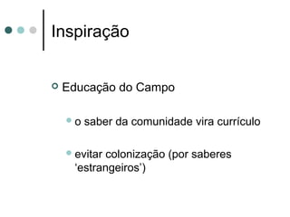 Inspiração


   Educação do Campo

    o   saber da comunidade vira currículo

     evitarcolonização (por saberes
     ‘estrangeiros’)
 