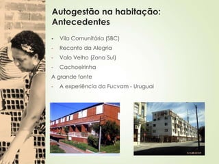 Autogestão na habitação:
Antecedentes
- Vila Comunitária (SBC)
- Recanto da Alegria
- Valo Velho (Zona Sul)
- Cachoeirinha
A grande fonte
- A experiência da Fucvam - Uruguai
 