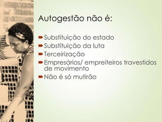 Autogestão não é:
Substituição do estado
Substituição da luta
Terceirização
Empresários/ empreiteiros travestidos
de movimento
Não é só mutirão
 