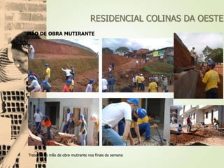RESIDENCIAL COLINAS DA OESTE
MÃO DE OBRA MUTIRANTE
Trabalho de mão de obra mutirante nos finais de semana
 