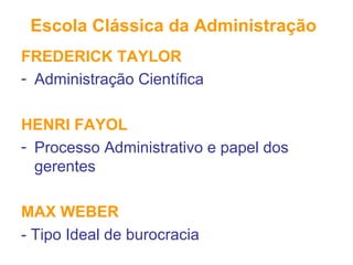 Escola Clássica da Administração
FREDERICK TAYLOR
- Administração Científica
HENRI FAYOL
- Processo Administrativo e papel dos
gerentes
MAX WEBER
- Tipo Ideal de burocracia
 