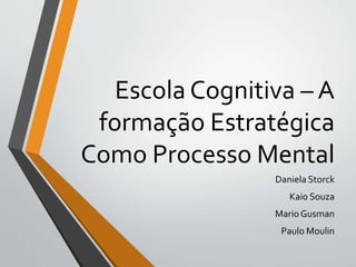 Escola Cognitiva – A
formação Estratégica
Como Processo Mental
Daniela Storck
Kaio Souza
Mario Gusman
Paulo Moulin
 
