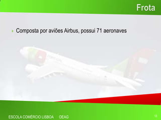    Composta por aviões Airbus, possui 71 aeronaves




ESCOLA COMÉRCIO LISBOA   OEAG                          13
 