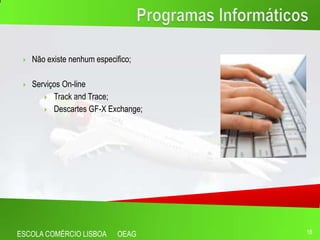    Não existe nenhum especifico;

    Serviços On-line
         Track and Trace;

         Descartes GF-X Exchange;




ESCOLA COMÉRCIO LISBOA       OEAG    16
 