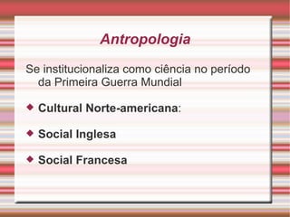 Antropologia
Se institucionaliza como ciência no período
  da Primeira Guerra Mundial

   Cultural Norte-americana:

   Social Inglesa

   Social Francesa
 