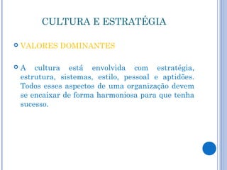 CULTURA E ESTRATÉGIA

   VALORES DOMINANTES

   A cultura está envolvida com estratégia,
    estrutura, sistemas, estilo, pessoal e aptidões.
    Todos esses aspectos de uma organização devem
    se encaixar de forma harmoniosa para que tenha
    sucesso.
 