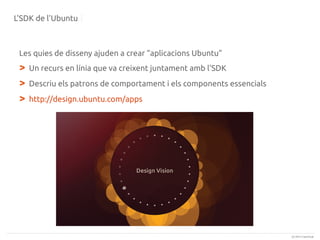 L'SDK de l'Ubuntu

Les quies de disseny ajuden a crear “aplicacions Ubuntu”

>
>
>

Un recurs en línia que va creixent juntament amb l'SDK
Descriu els patrons de comportament i els components essencials
http://design.ubuntu.com/apps

(c) 2013 Canonical

 